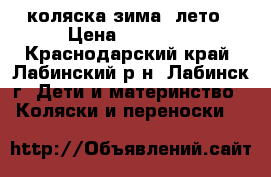 коляска зима- лето › Цена ­ 10 000 - Краснодарский край, Лабинский р-н, Лабинск г. Дети и материнство » Коляски и переноски   